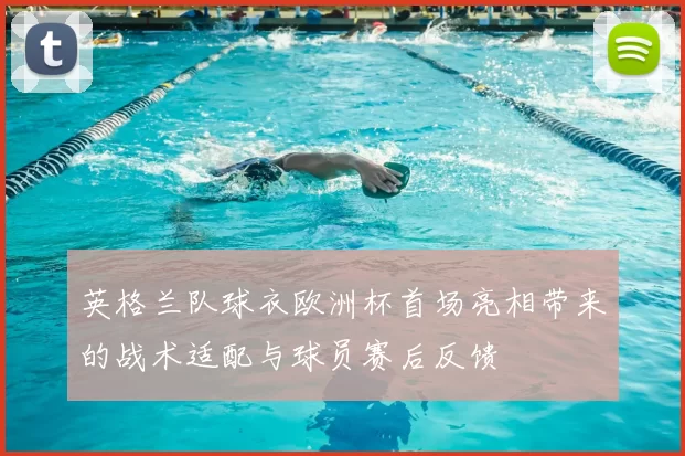 英格兰队球衣欧洲杯首场亮相带来的战术适配与球员赛后反馈